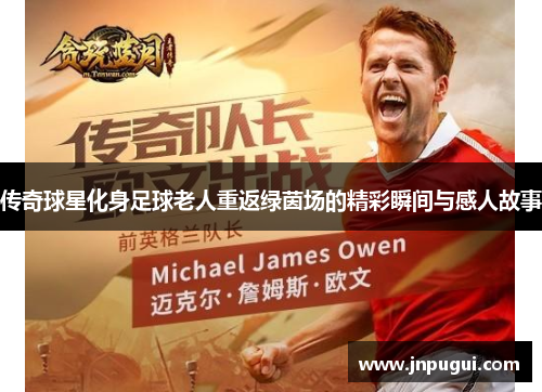 传奇球星化身足球老人重返绿茵场的精彩瞬间与感人故事
