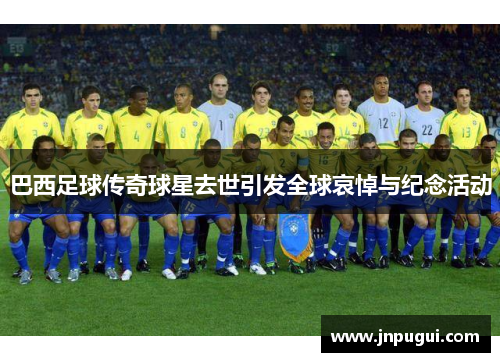 巴西足球传奇球星去世引发全球哀悼与纪念活动