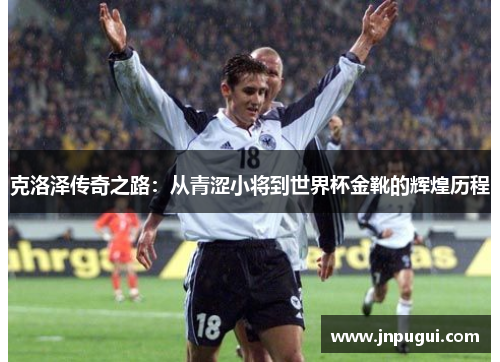 克洛泽传奇之路：从青涩小将到世界杯金靴的辉煌历程