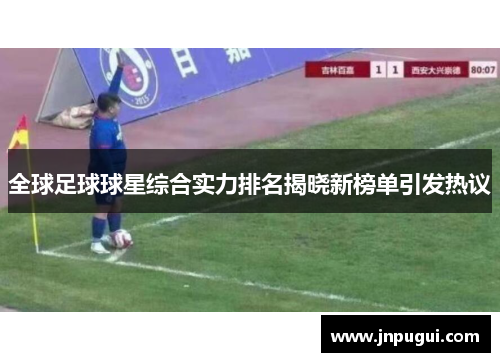 全球足球球星综合实力排名揭晓新榜单引发热议