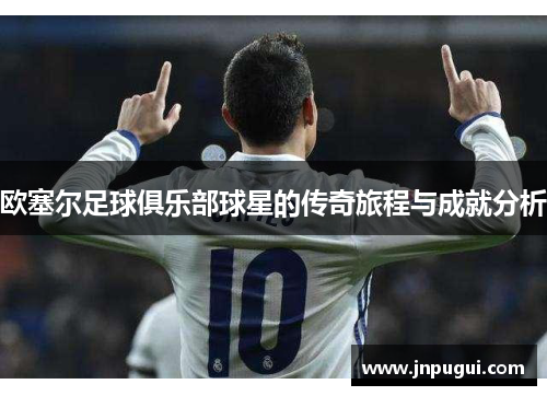 欧塞尔足球俱乐部球星的传奇旅程与成就分析
