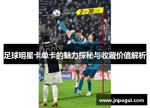 足球明星卡单卡的魅力探秘与收藏价值解析