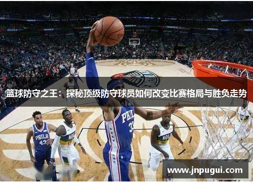 篮球防守之王：探秘顶级防守球员如何改变比赛格局与胜负走势