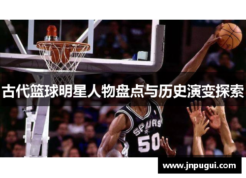 古代篮球明星人物盘点与历史演变探索