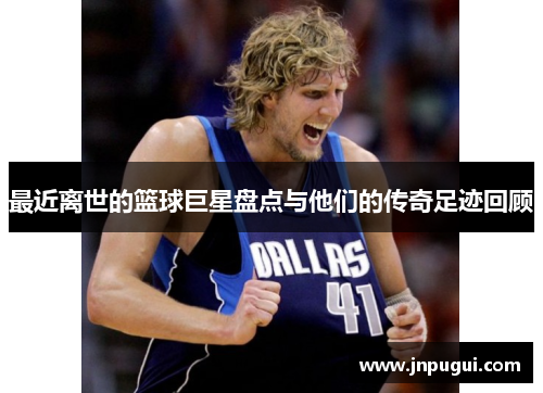最近离世的篮球巨星盘点与他们的传奇足迹回顾