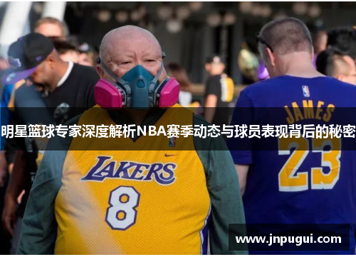 明星篮球专家深度解析NBA赛季动态与球员表现背后的秘密