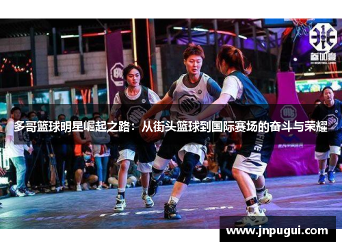 多哥篮球明星崛起之路：从街头篮球到国际赛场的奋斗与荣耀