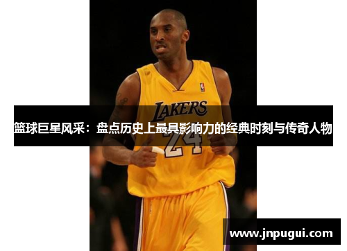 篮球巨星风采：盘点历史上最具影响力的经典时刻与传奇人物