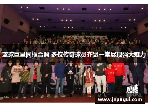 篮球巨星同框合照 多位传奇球员齐聚一堂展现强大魅力