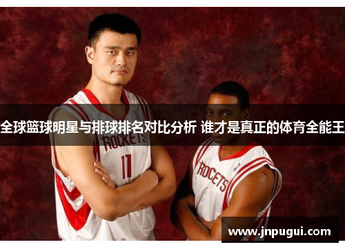 全球篮球明星与排球排名对比分析 谁才是真正的体育全能王