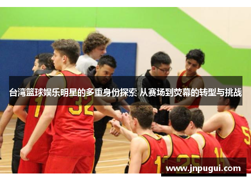 台湾篮球娱乐明星的多重身份探索 从赛场到荧幕的转型与挑战