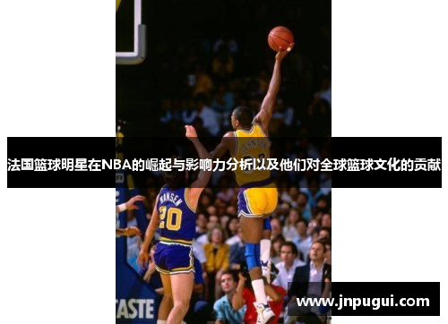 法国篮球明星在NBA的崛起与影响力分析以及他们对全球篮球文化的贡献