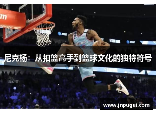 尼克杨：从扣篮高手到篮球文化的独特符号