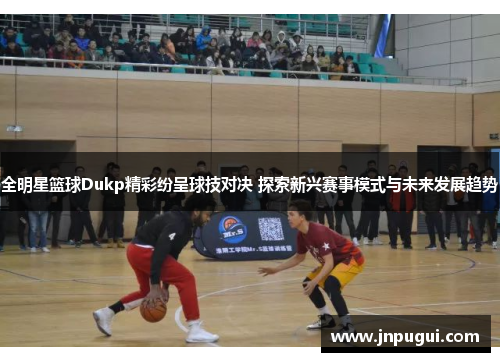 全明星篮球Dukp精彩纷呈球技对决 探索新兴赛事模式与未来发展趋势
