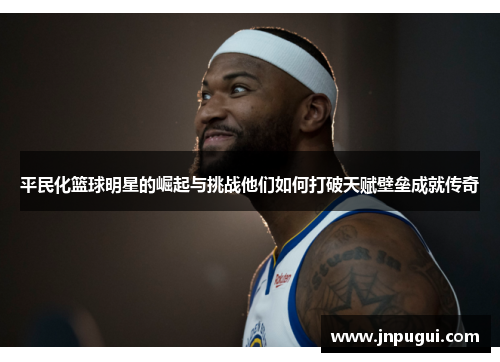 平民化篮球明星的崛起与挑战他们如何打破天赋壁垒成就传奇