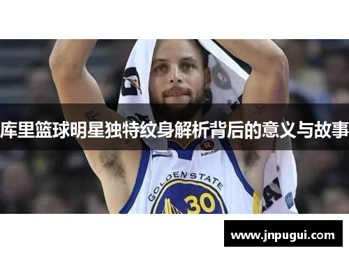 库里篮球明星独特纹身解析背后的意义与故事