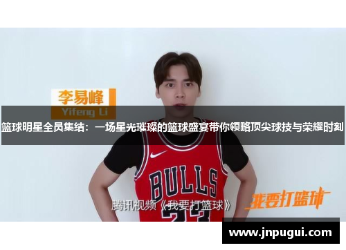 篮球明星全员集结：一场星光璀璨的篮球盛宴带你领略顶尖球技与荣耀时刻