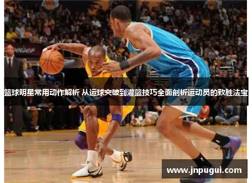 篮球明星常用动作解析 从运球突破到灌篮技巧全面剖析运动员的致胜法宝