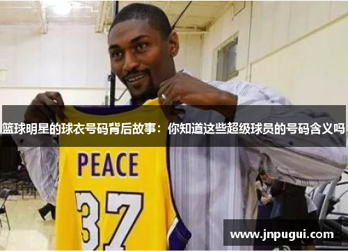 篮球明星的球衣号码背后故事：你知道这些超级球员的号码含义吗