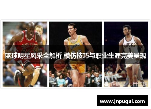 篮球明星风采全解析 模仿技巧与职业生涯完美呈现