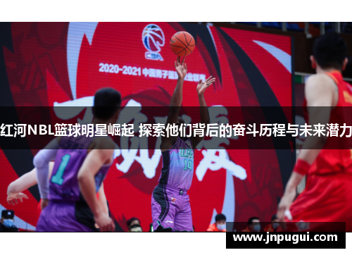 红河NBL篮球明星崛起 探索他们背后的奋斗历程与未来潜力