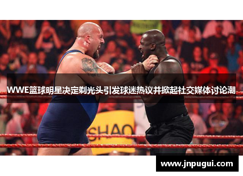 WWE篮球明星决定剃光头引发球迷热议并掀起社交媒体讨论潮